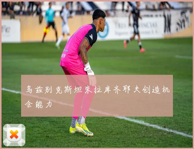 乌兹别克斯坦朱拉库齐耶夫创造机会能力