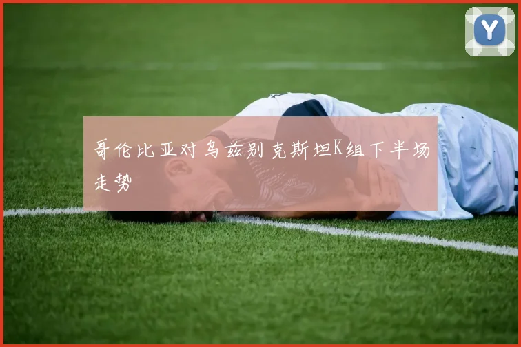 哥伦比亚对乌兹别克斯坦K组下半场走势