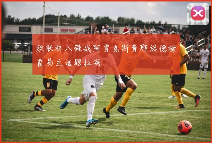 欧联杯八强战阿贾克斯费耶诺德榜首易主话题拉满