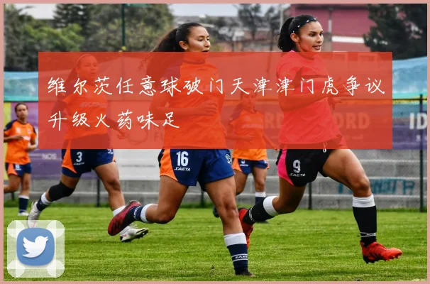 维尔茨任意球破门天津津门虎争议升级火药味足