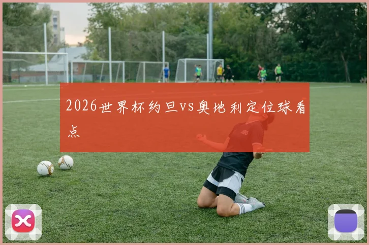 2026世界杯约旦vs奥地利定位球看点