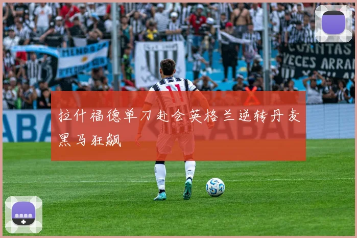 拉什福德单刀赴会英格兰逆转丹麦黑马狂飙