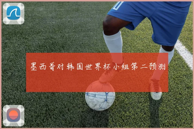 墨西哥对韩国世界杯小组第二预测
