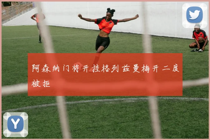 阿森纳门将开挂格列兹曼梅开二度被拒