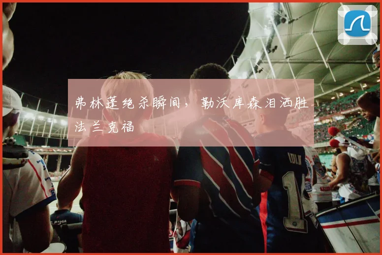 弗林蓬绝杀瞬间，勒沃库森泪洒胜法兰克福