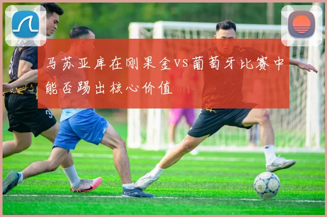 马苏亚库在刚果金vs葡萄牙比赛中能否踢出核心价值