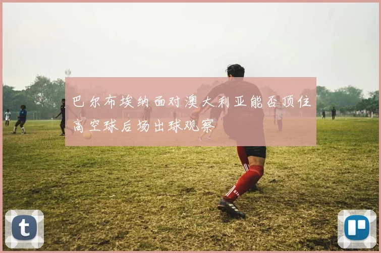 巴尔布埃纳面对澳大利亚能否顶住高空球后场出球观察