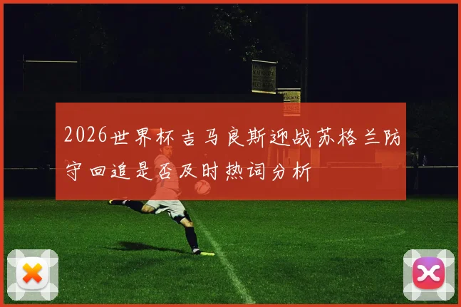 2026世界杯吉马良斯迎战苏格兰防守回追是否及时热词分析