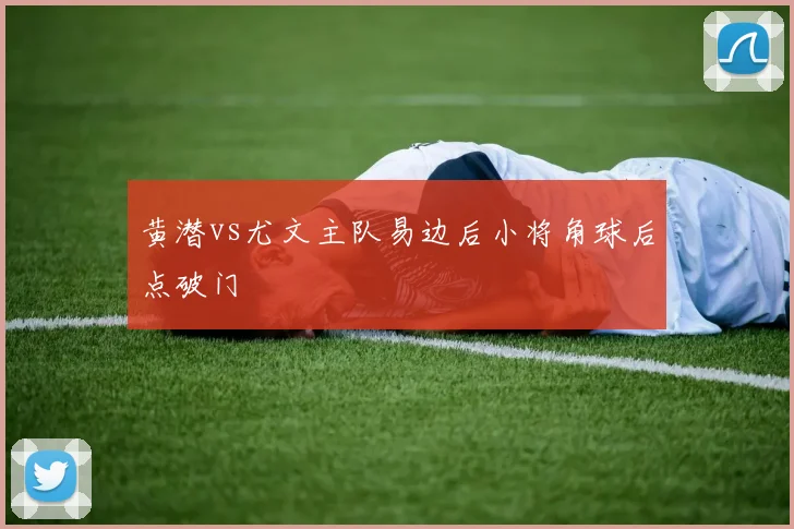 黄潜vs尤文主队易边后小将角球后点破门