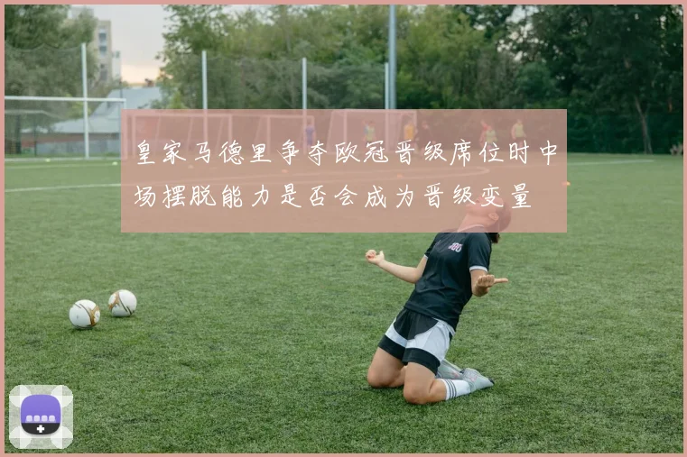 皇家马德里争夺欧冠晋级席位时中场摆脱能力是否会成为晋级变量