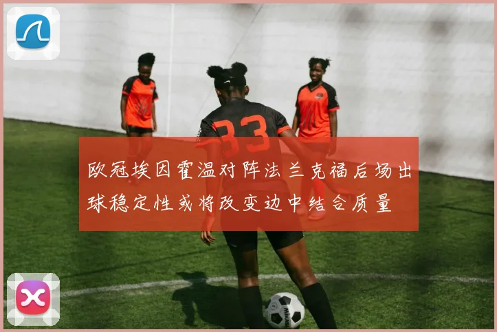 欧冠埃因霍温对阵法兰克福后场出球稳定性或将改变边中结合质量