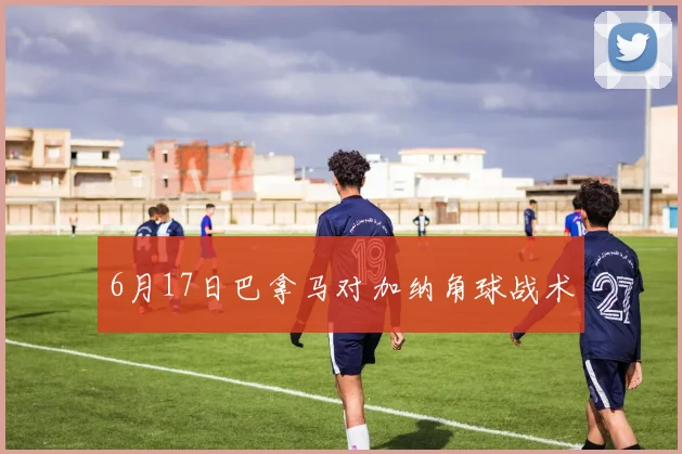 6月17日巴拿马对加纳角球战术