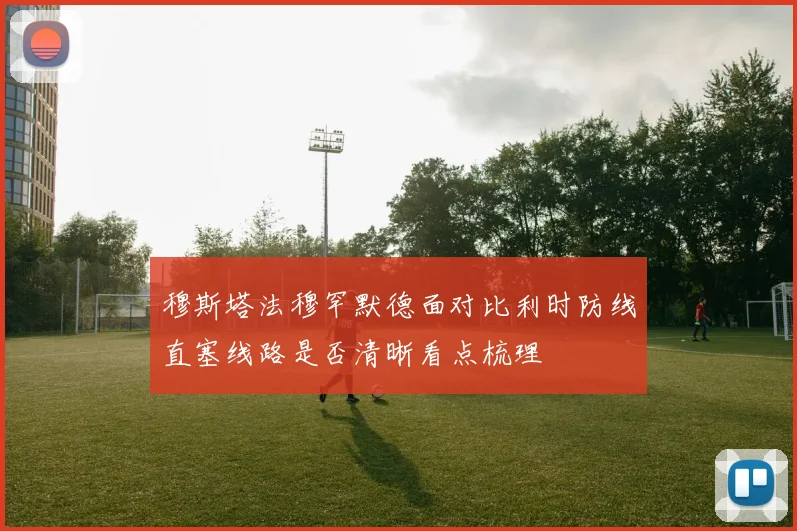 穆斯塔法穆罕默德面对比利时防线直塞线路是否清晰看点梳理