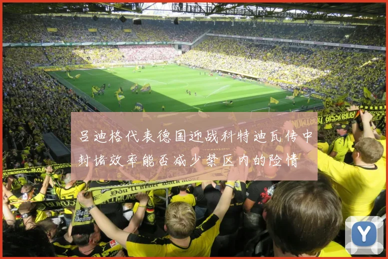 吕迪格代表德国迎战科特迪瓦传中封堵效率能否减少禁区内的险情