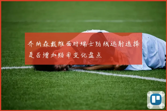 乔纳森戴维面对瑞士防线远射选择是否增加赔率变化盘点