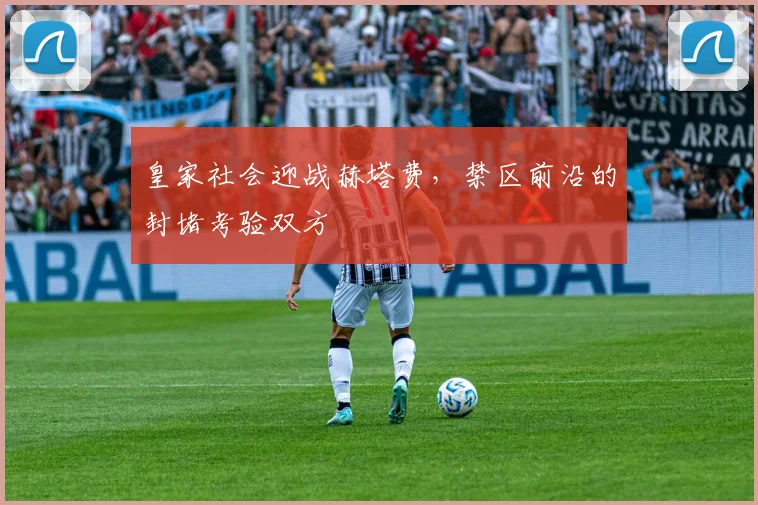皇家社会迎战赫塔费,禁区前沿的封堵考验双方