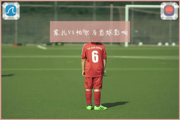 蒙扎vs帕尔马首球影响