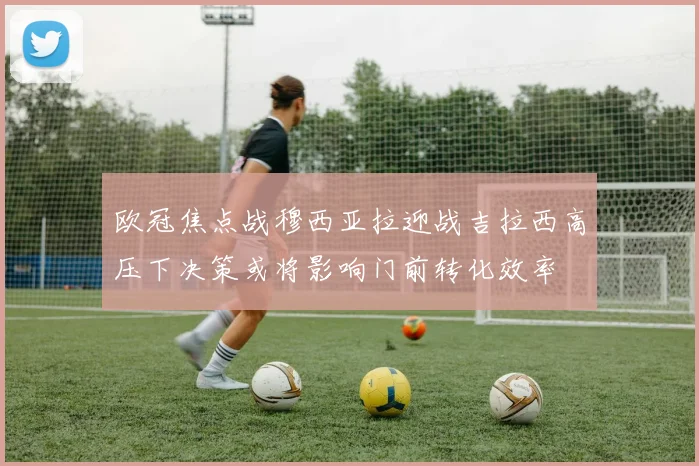 欧冠焦点战穆西亚拉迎战吉拉西高压下决策或将影响门前转化效率