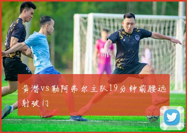 黄潜vs勒阿弗尔主队19分钟前腰远射破门