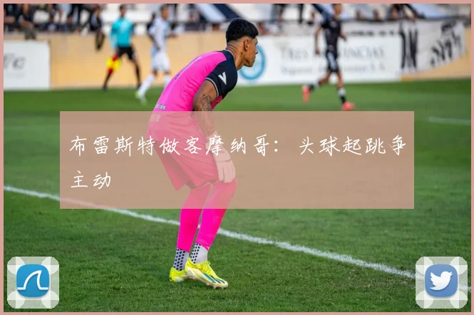 布雷斯特做客摩纳哥：头球起跳争主动