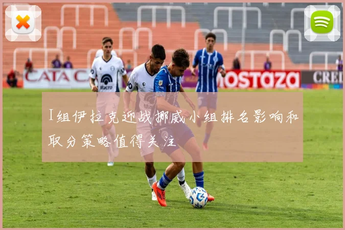I组伊拉克迎战挪威小组排名影响和取分策略值得关注