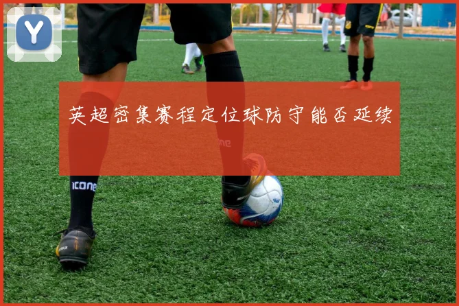 英超密集赛程定位球防守能否延续