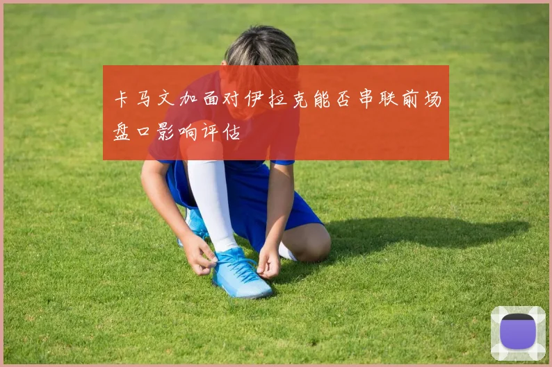卡马文加面对伊拉克能否串联前场盘口影响评估