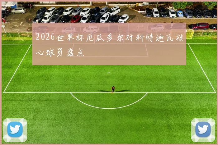 2026世界杯厄瓜多尔对科特迪瓦核心球员盘点
