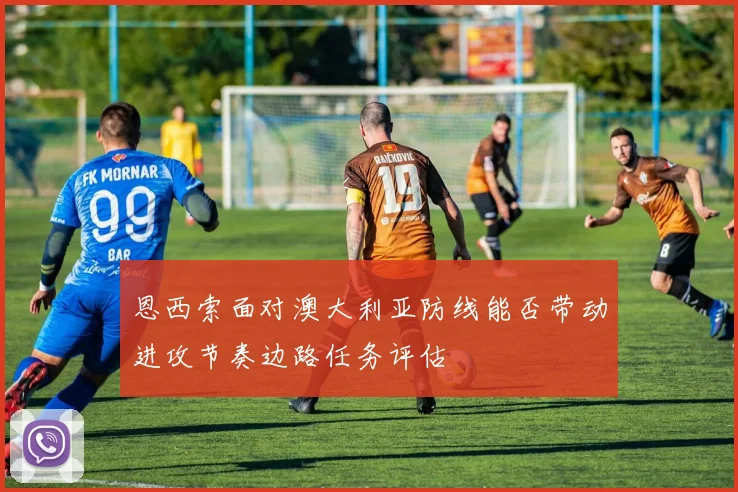 恩西索面对澳大利亚防线能否带动进攻节奏边路任务评估