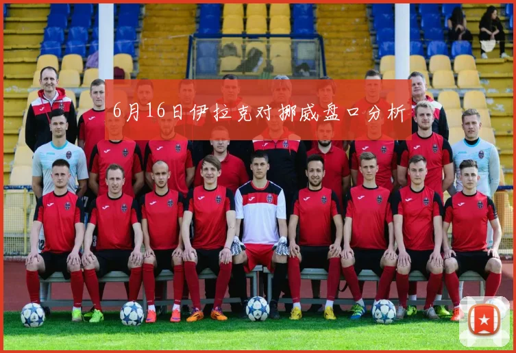6月16日伊拉克对挪威盘口分析