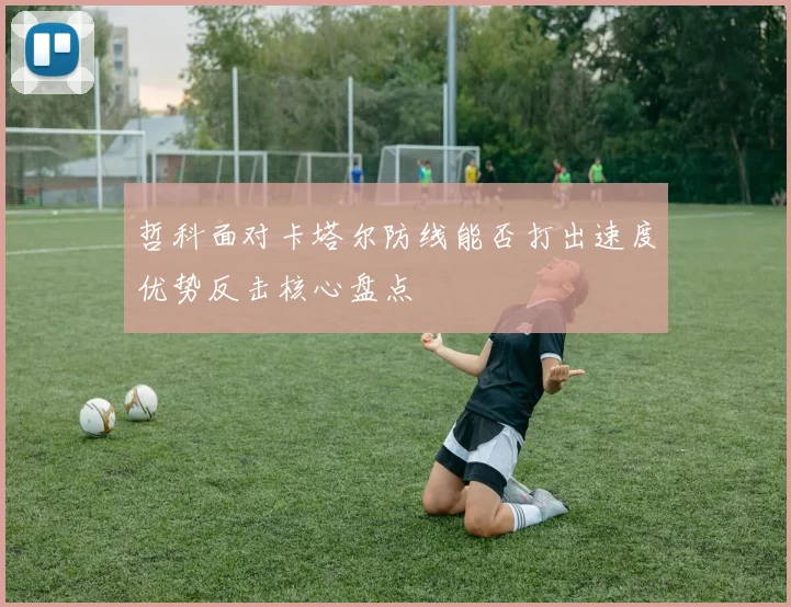哲科面对卡塔尔防线能否打出速度优势反击核心盘点