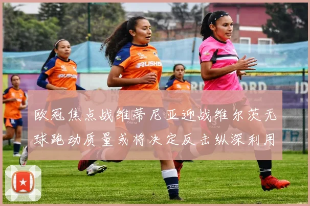 欧冠焦点战维蒂尼亚迎战维尔茨无球跑动质量或将决定反击纵深利用