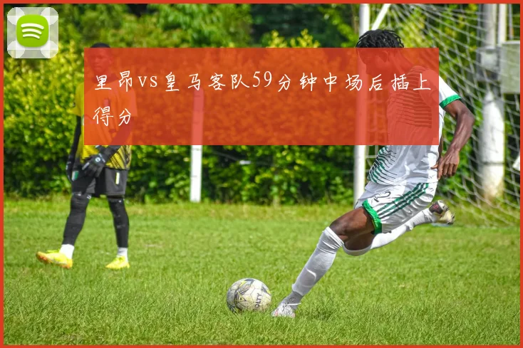 里昂vs皇马客队59分钟中场后插上得分