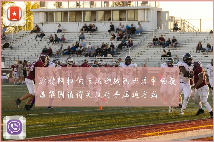 沙特阿拉伯卡诺迎战西班牙中场覆盖范围值得关注对手压迫方式