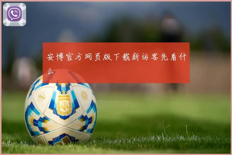 安博官方网页版下载新访客先看什么