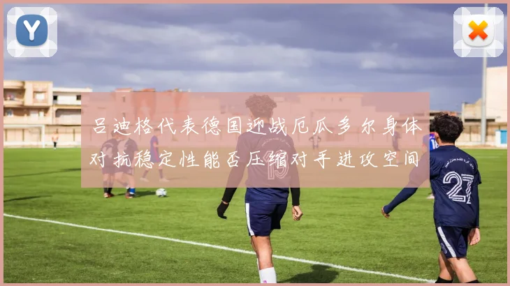 吕迪格代表德国迎战厄瓜多尔身体对抗稳定性能否压缩对手进攻空间
