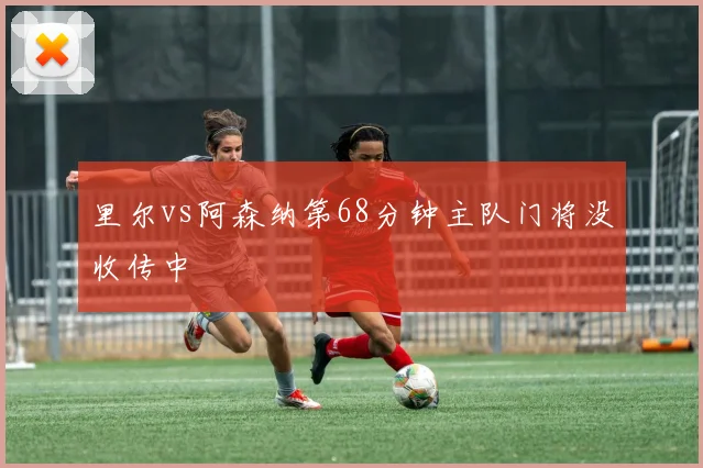 里尔vs阿森纳第68分钟主队门将没收传中